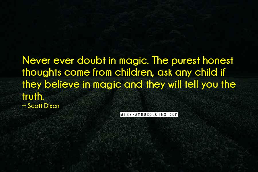Scott Dixon quotes: Never ever doubt in magic. The purest honest thoughts come from children, ask any child if they believe in magic and they will tell you the truth. Scott Dixon quotes: Never ever doubt in magic. The purest honest thoughts come from children, ask any child if they believe in magic and they will tell you the truth.