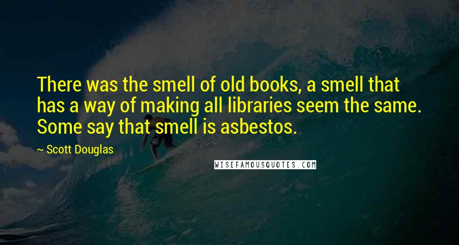 Scott Douglas quotes: There was the smell of old books, a smell that has a way of making all libraries seem the same. Some say that smell is asbestos.