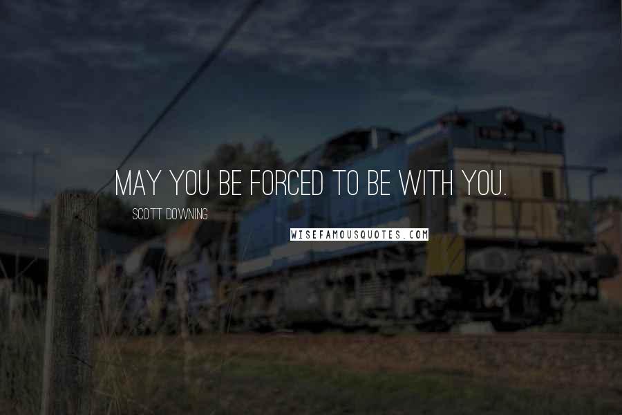 Scott Downing quotes: May you be forced to be with you.