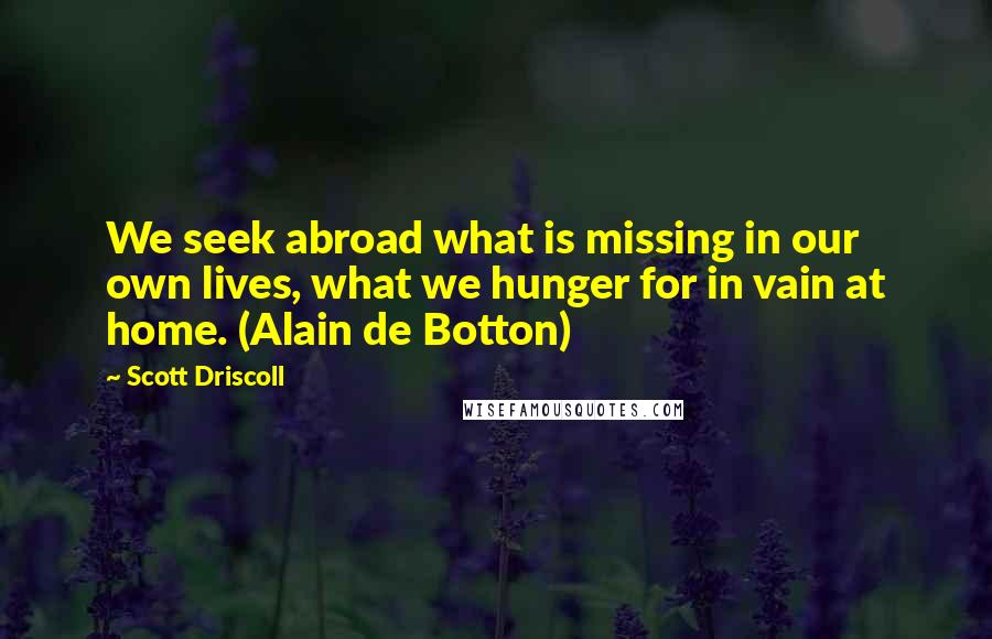 Scott Driscoll quotes: We seek abroad what is missing in our own lives, what we hunger for in vain at home. (Alain de Botton)