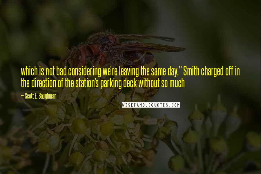 Scott E. Baughman quotes: which is not bad considering we're leaving the same day." Smith charged off in the direction of the station's parking deck without so much