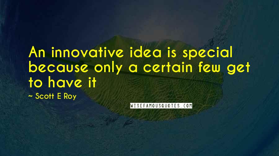 Scott E Roy quotes: An innovative idea is special because only a certain few get to have it