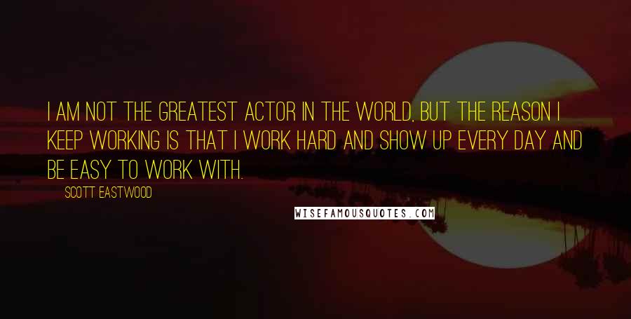 Scott Eastwood quotes: I am not the greatest actor in the world, but the reason I keep working is that I work hard and show up every day and be easy to work