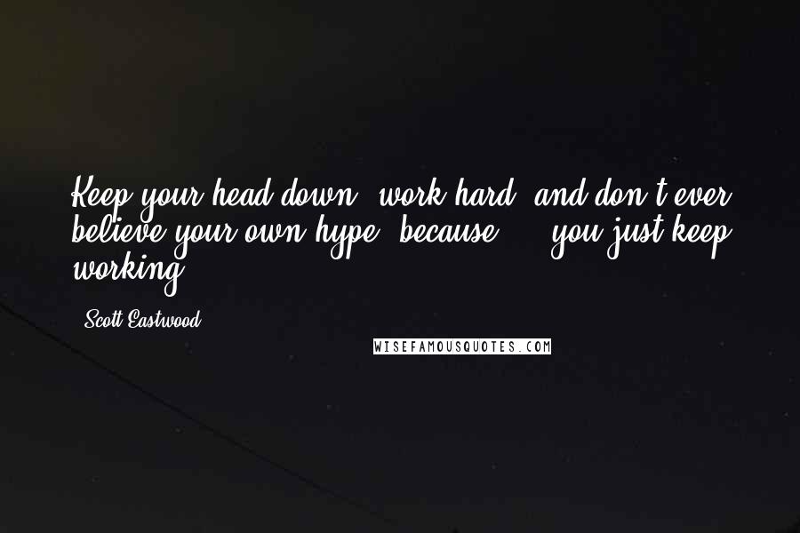 Scott Eastwood quotes: Keep your head down, work hard, and don't ever believe your own hype, because ... you just keep working. Scott Eastwood quotes: Keep your head down, work hard, and don't ever believe your own hype, because ... you just keep working.