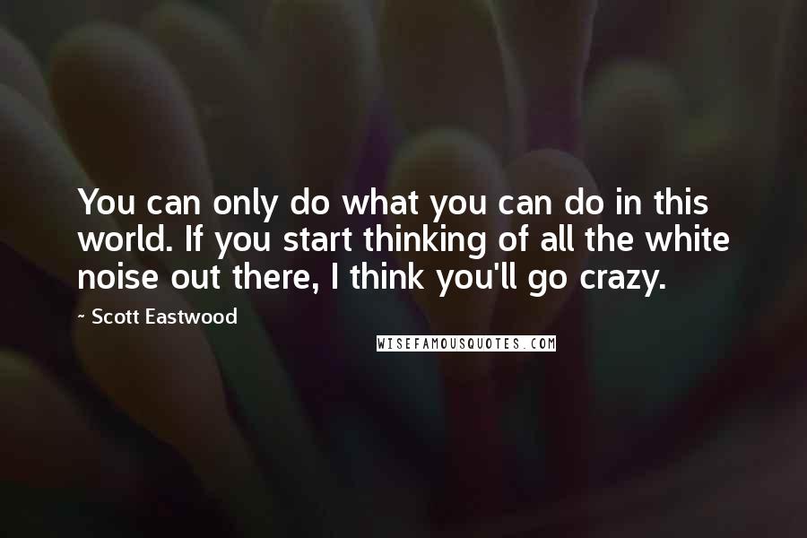 Scott Eastwood quotes: You can only do what you can do in this world. If you start thinking of all the white noise out there, I think you'll go crazy. Scott Eastwood quotes: You can only do what you can do in this world. If you start thinking of all the white noise out there, I think you'll go crazy.