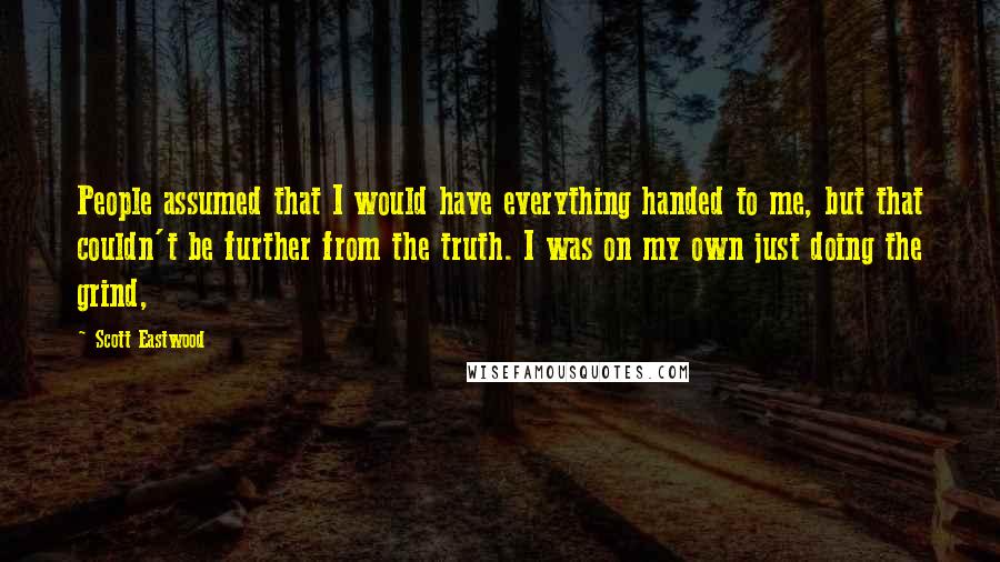 Scott Eastwood quotes: People assumed that I would have everything handed to me, but that couldn't be further from the truth. I was on my own just doing the grind, Scott Eastwood quotes: People assumed that I would have everything handed to me, but that couldn't be further from the truth. I was on my own just doing the grind,