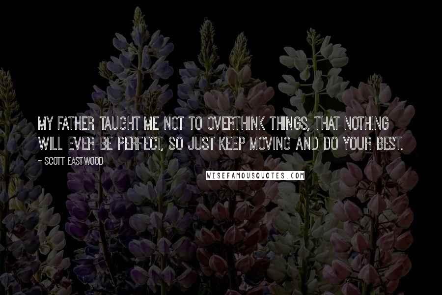 Scott Eastwood quotes: My father taught me not to overthink things, that nothing will ever be perfect, so just keep moving and do your best.