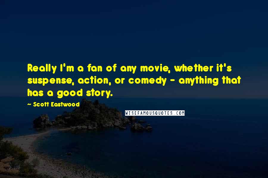 Scott Eastwood quotes: Really I'm a fan of any movie, whether it's suspense, action, or comedy - anything that has a good story. Scott Eastwood quotes: Really I'm a fan of any movie, whether it's suspense, action, or comedy - anything that has a good story.