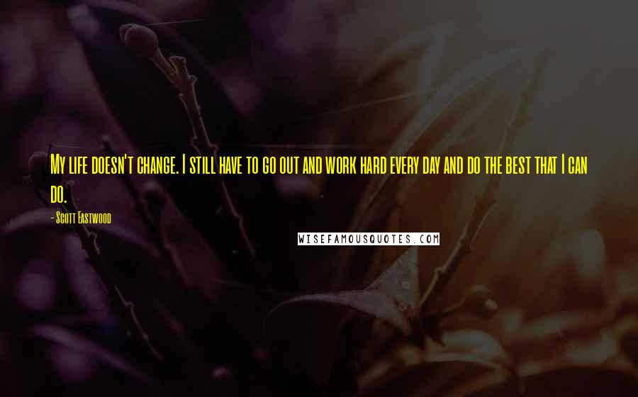 Scott Eastwood quotes: My life doesn't change. I still have to go out and work hard every day and do the best that I can do.