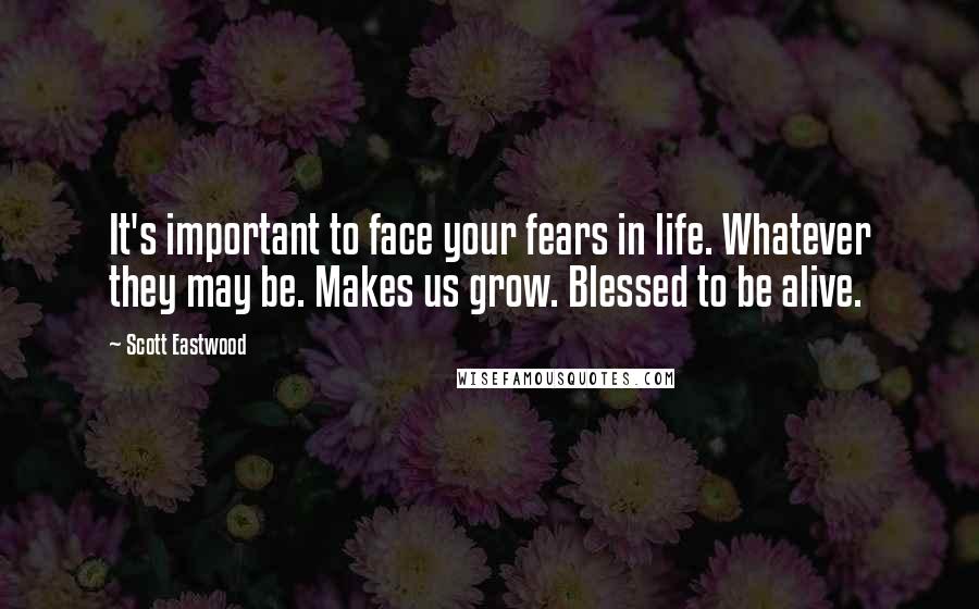 Scott Eastwood quotes: It's important to face your fears in life. Whatever they may be. Makes us grow. Blessed to be alive.