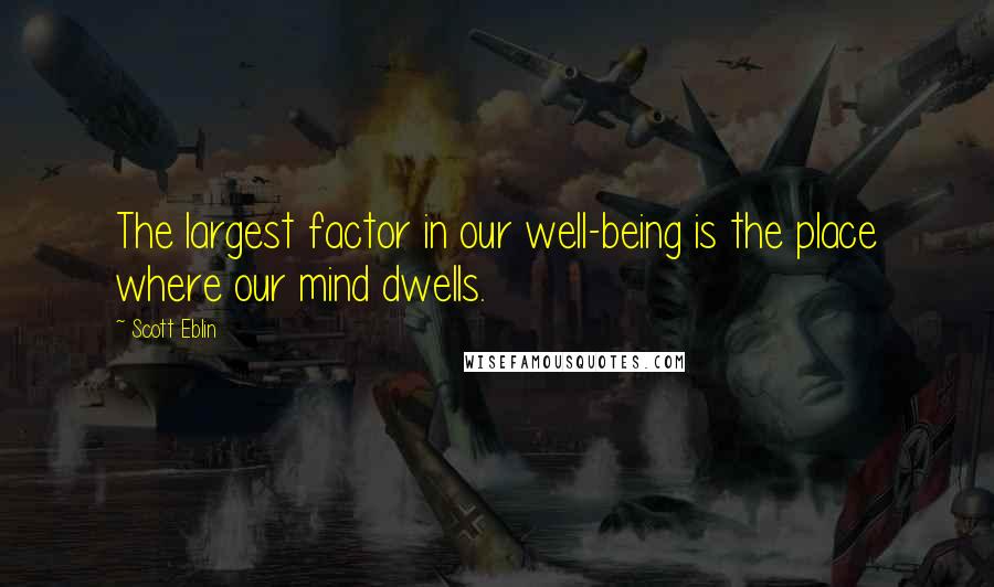 Scott Eblin quotes: The largest factor in our well-being is the place where our mind dwells.