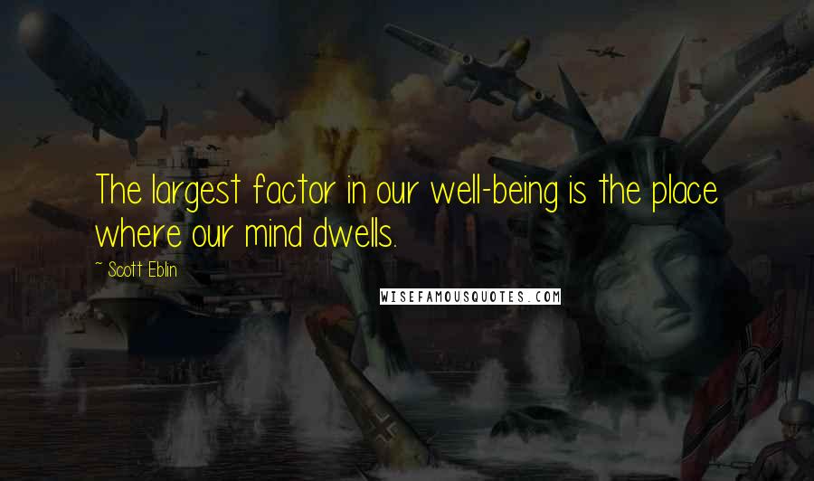 Scott Eblin quotes: The largest factor in our well-being is the place where our mind dwells.