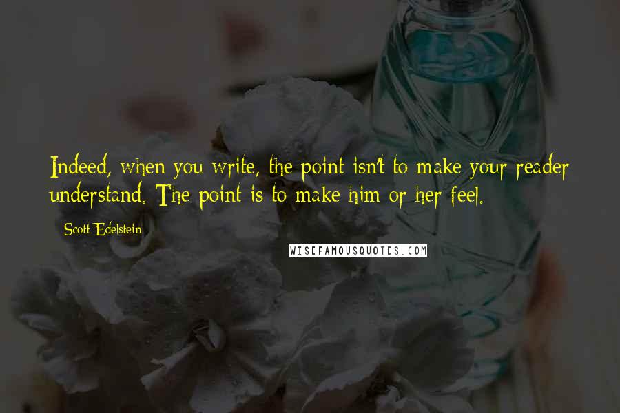 Scott Edelstein quotes: Indeed, when you write, the point isn't to make your reader understand. The point is to make him or her feel.