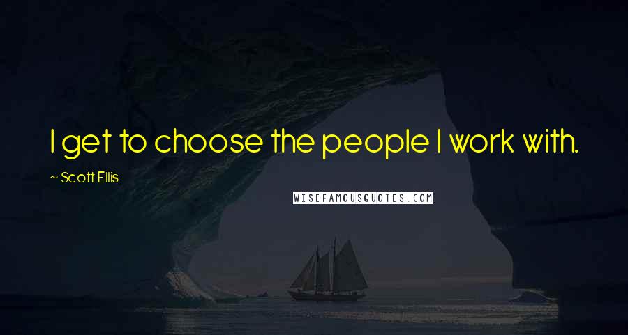 Scott Ellis quotes: I get to choose the people I work with.