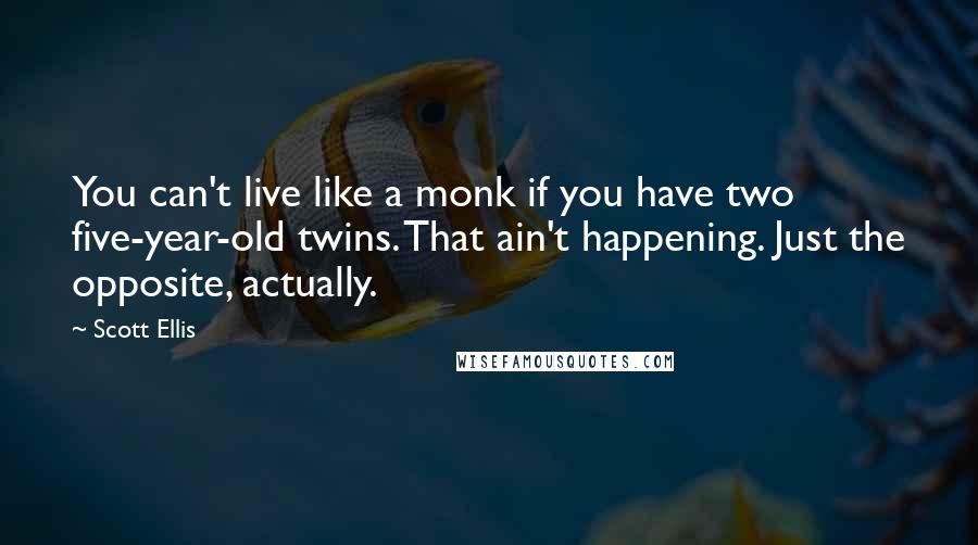 Scott Ellis quotes: You can't live like a monk if you have two five-year-old twins. That ain't happening. Just the opposite, actually.