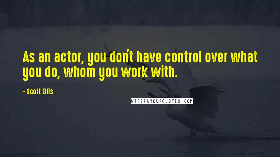 Scott Ellis quotes: As an actor, you don't have control over what you do, whom you work with.