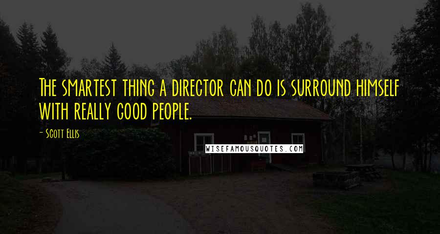 Scott Ellis quotes: The smartest thing a director can do is surround himself with really good people.