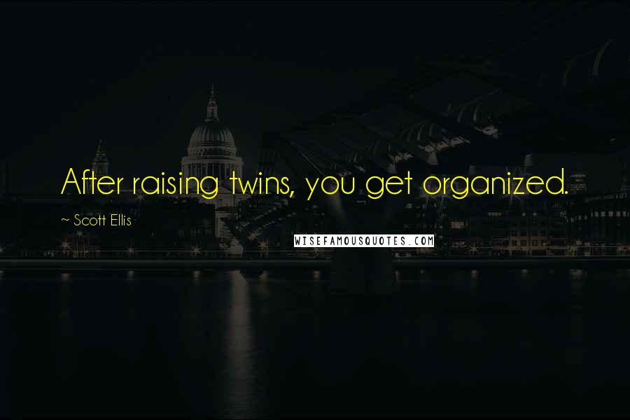 Scott Ellis quotes: After raising twins, you get organized.