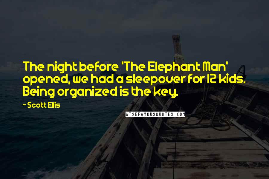 Scott Ellis quotes: The night before 'The Elephant Man' opened, we had a sleepover for 12 kids. Being organized is the key.