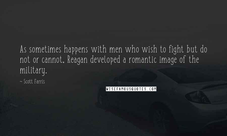 Scott Farris quotes: As sometimes happens with men who wish to fight but do not or cannot, Reagan developed a romantic image of the military.