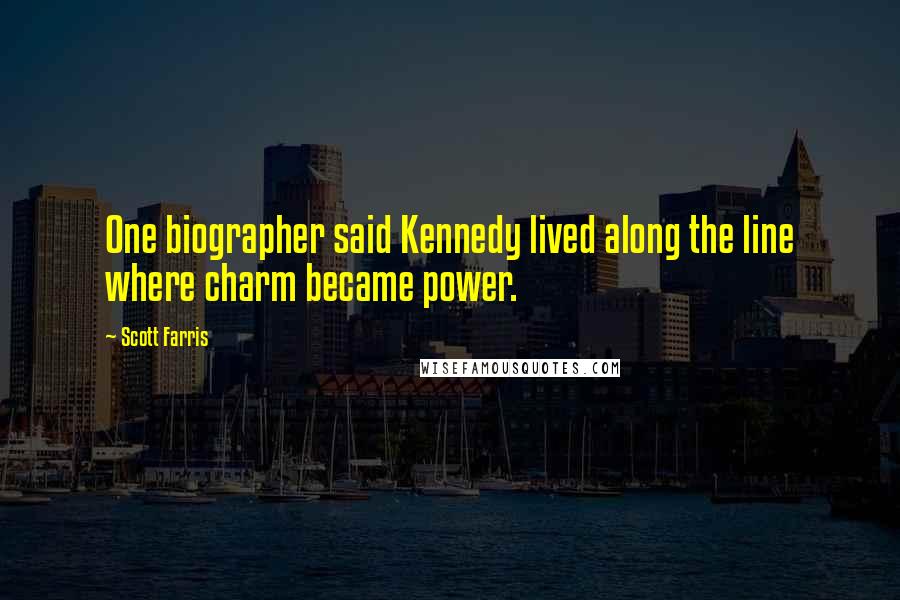 Scott Farris quotes: One biographer said Kennedy lived along the line where charm became power.
