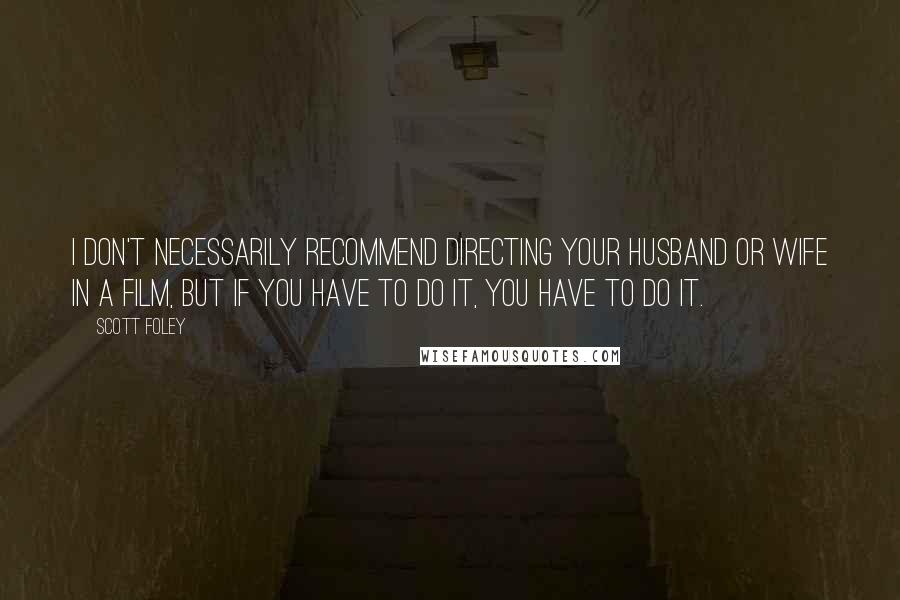 Scott Foley quotes: I don't necessarily recommend directing your husband or wife in a film, but if you have to do it, you have to do it.