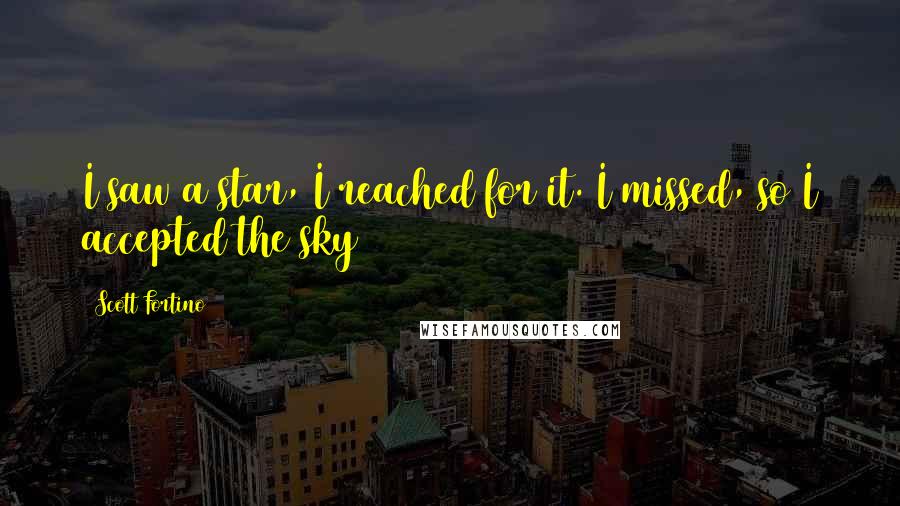 Scott Fortino quotes: I saw a star, I reached for it. I missed, so I accepted the sky