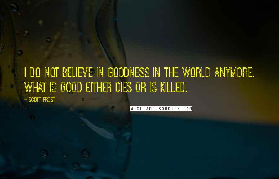 Scott Frost quotes: I do not believe in goodness in the world anymore. What is good either dies or is killed.