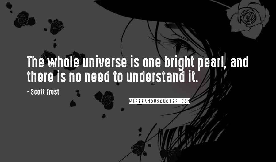 Scott Frost quotes: The whole universe is one bright pearl, and there is no need to understand it.