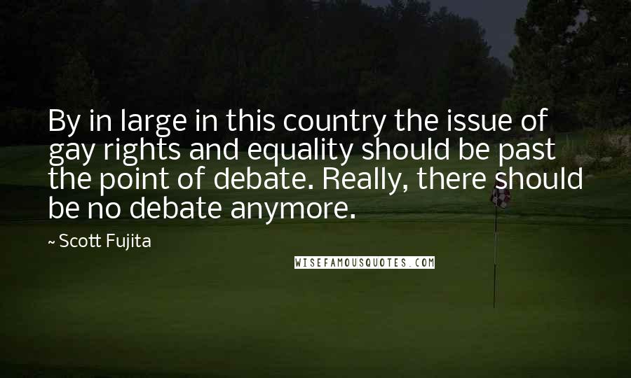Scott Fujita quotes: By in large in this country the issue of gay rights and equality should be past the point of debate. Really, there should be no debate anymore.
