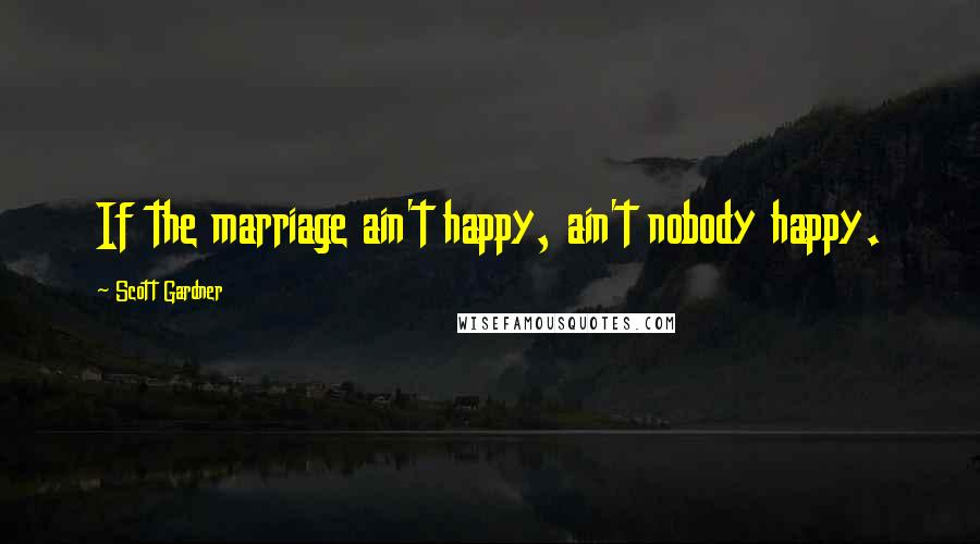 Scott Gardner quotes: If the marriage ain't happy, ain't nobody happy.