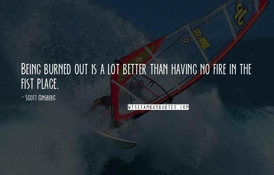 Scott Ginsberg quotes: Being burned out is a lot better than having no fire in the fist place.