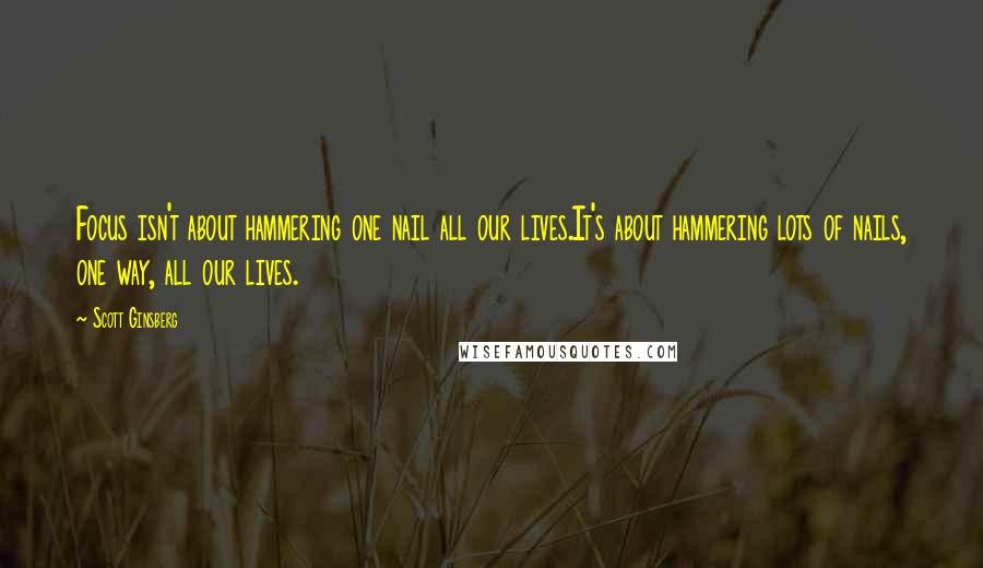 Scott Ginsberg quotes: Focus isn't about hammering one nail all our lives.It's about hammering lots of nails, one way, all our lives.