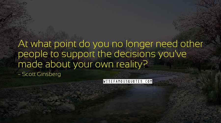 Scott Ginsberg quotes: At what point do you no longer need other people to support the decisions you've made about your own reality?