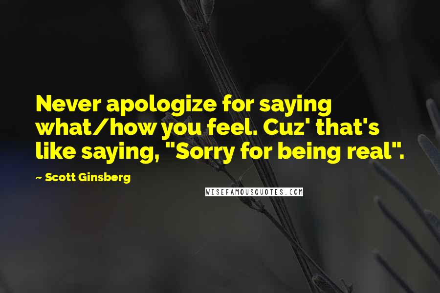 Scott Ginsberg quotes: Never apologize for saying what/how you feel. Cuz' that's like saying, "Sorry for being real".