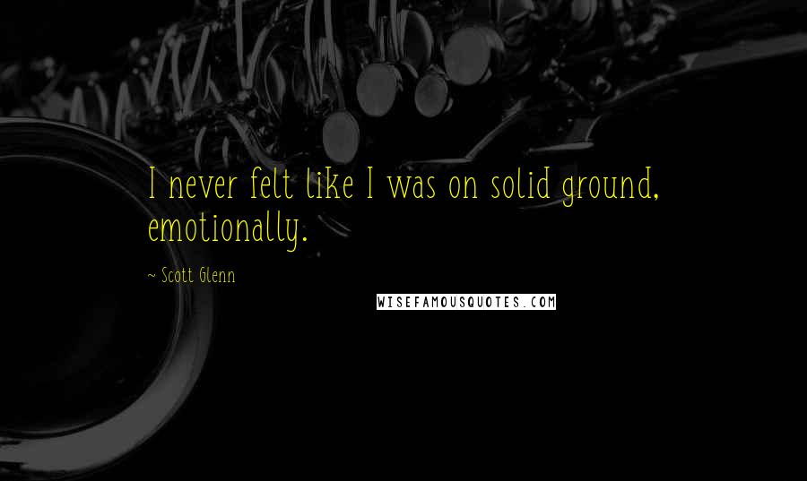 Scott Glenn quotes: I never felt like I was on solid ground, emotionally.