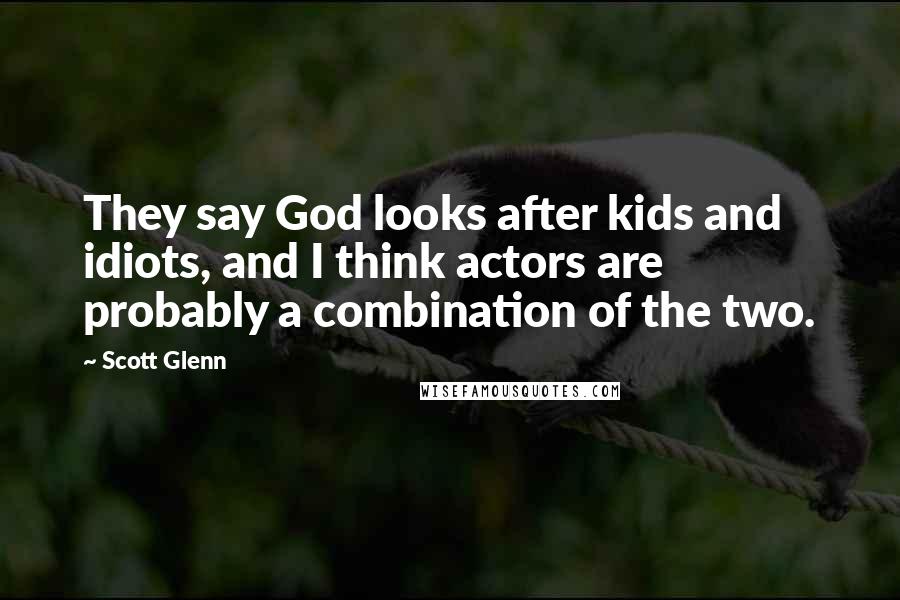 Scott Glenn quotes: They say God looks after kids and idiots, and I think actors are probably a combination of the two.