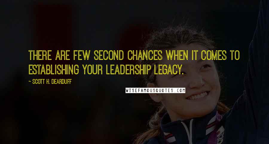 Scott H. Dearduff quotes: There are few second chances when it comes to establishing your leadership legacy.
