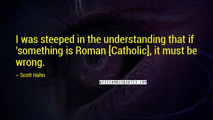 Scott Hahn quotes: I was steeped in the understanding that if 'something is Roman [Catholic], it must be wrong.