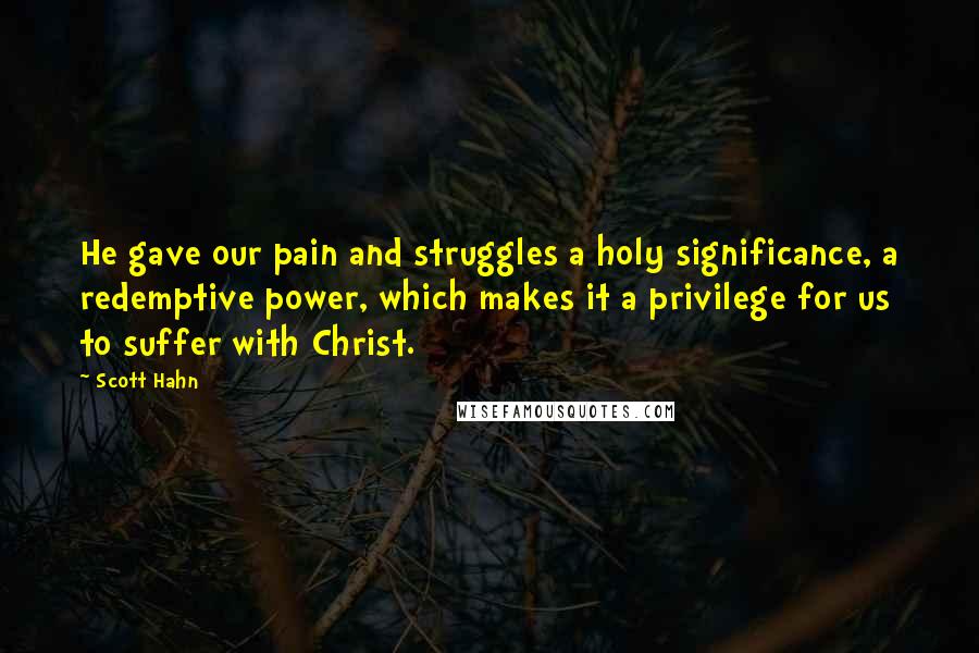 Scott Hahn quotes: He gave our pain and struggles a holy significance, a redemptive power, which makes it a privilege for us to suffer with Christ.