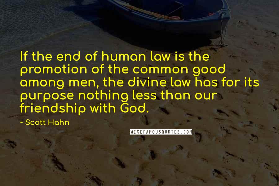 Scott Hahn quotes: If the end of human law is the promotion of the common good among men, the divine law has for its purpose nothing less than our friendship with God.