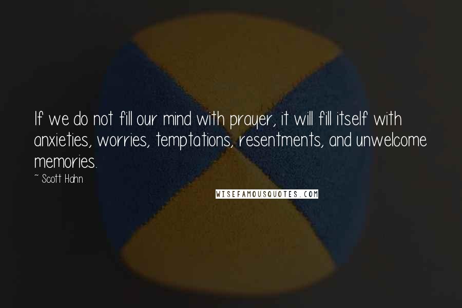 Scott Hahn quotes: If we do not fill our mind with prayer, it will fill itself with anxieties, worries, temptations, resentments, and unwelcome memories.