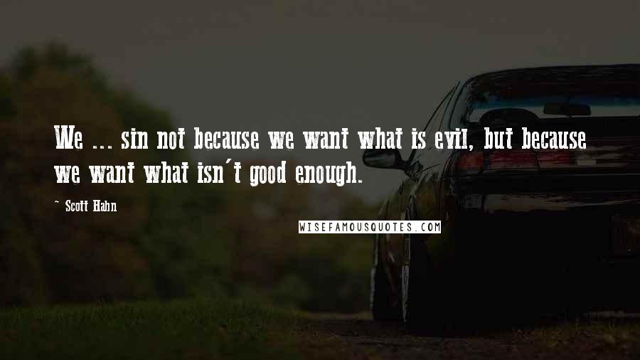 Scott Hahn quotes: We ... sin not because we want what is evil, but because we want what isn't good enough.