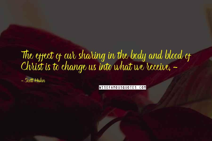 Scott Hahn quotes: The effect of our sharing in the body and blood of Christ is to change us into what we receive. ~