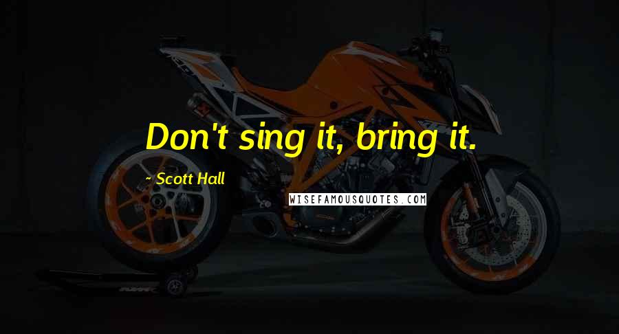 Scott Hall quotes: Don't sing it, bring it.