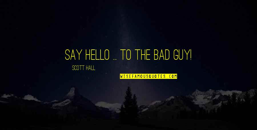 Scott Hall Quotes By Scott Hall: Say hello ... to the BAD GUY! Scott Hall Quotes By Scott Hall: Say hello ... to the BAD GUY!