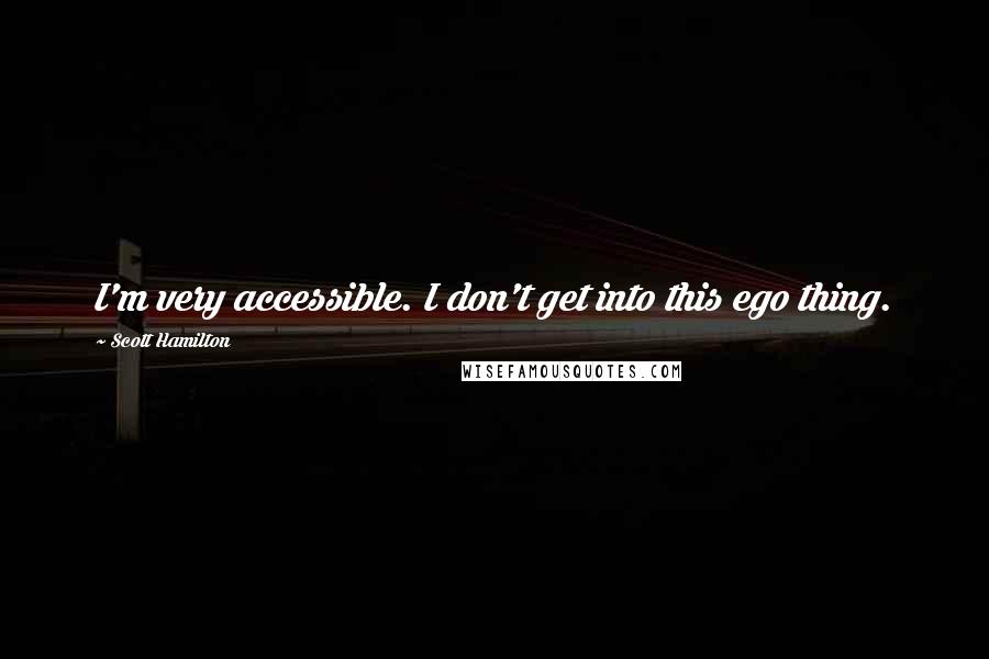 Scott Hamilton quotes: I'm very accessible. I don't get into this ego thing.