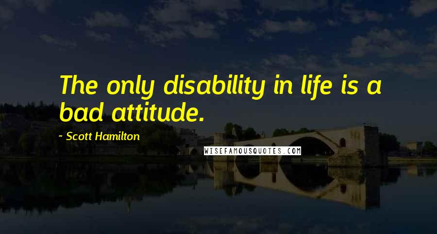 Scott Hamilton quotes: The only disability in life is a bad attitude.