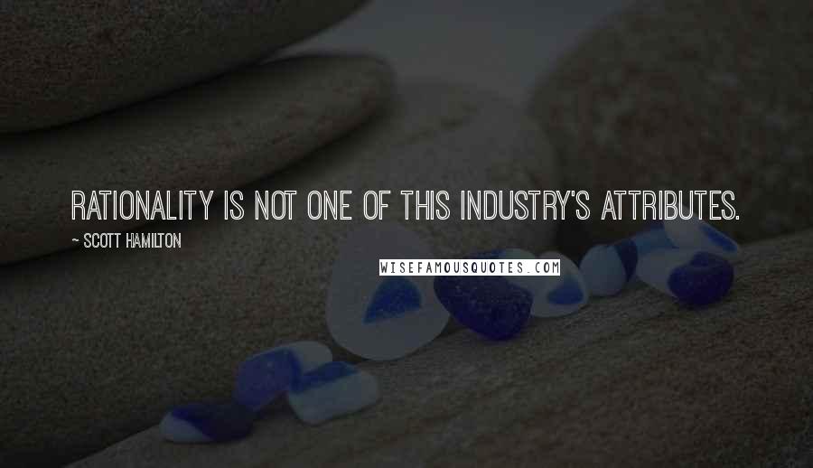Scott Hamilton quotes: Rationality is not one of this industry's attributes.
