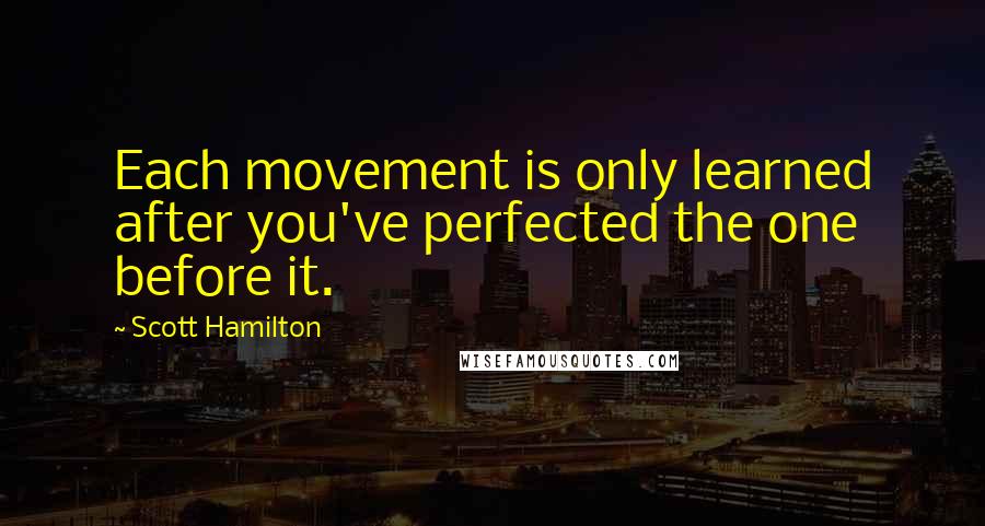 Scott Hamilton quotes: Each movement is only learned after you've perfected the one before it.